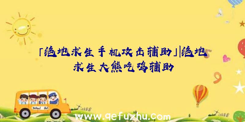 「绝地求生手机攻击辅助」|绝地求生大熊吃鸡辅助